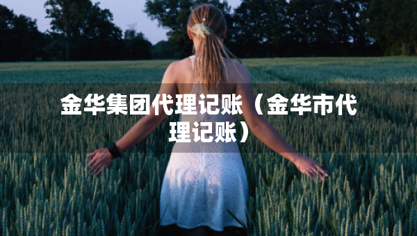金華集團(tuán)代理記賬（金華市代理記賬）