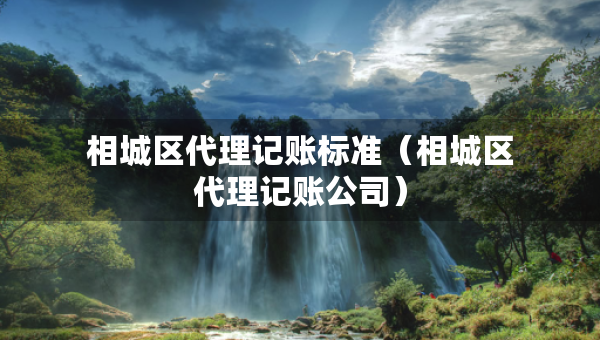 相城區(qū)代理記賬標(biāo)準(zhǔn)（相城區(qū)代理記賬公司）