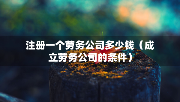 注冊(cè)一個(gè)勞務(wù)公司多少錢(qián)（成立勞務(wù)公司的條件）
