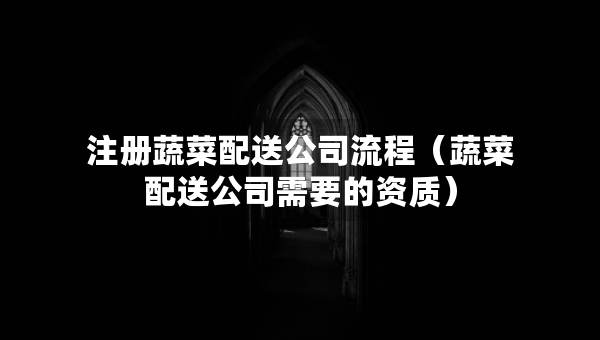 注冊蔬菜配送公司流程（蔬菜配送公司需要的資質(zhì)）
