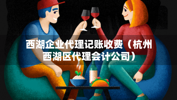 西湖企業(yè)代理記賬收費(fèi)（杭州西湖區(qū)代理會(huì)計(jì)公司）
