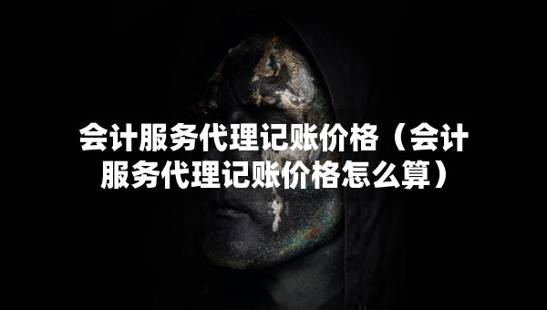 會(huì)計(jì)服務(wù)代理記賬價(jià)格（會(huì)計(jì)服務(wù)代理記賬價(jià)格怎么算）