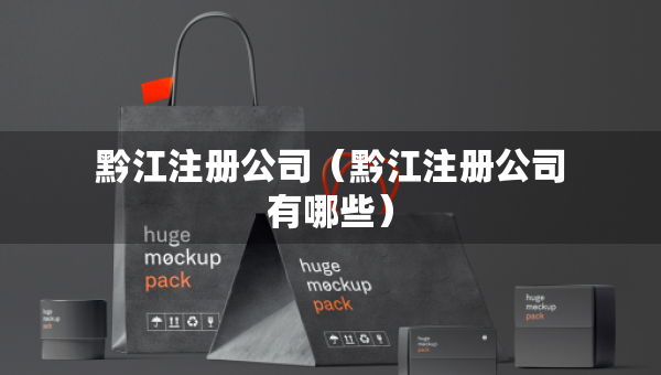黔江注冊(cè)公司（黔江注冊(cè)公司有哪些）