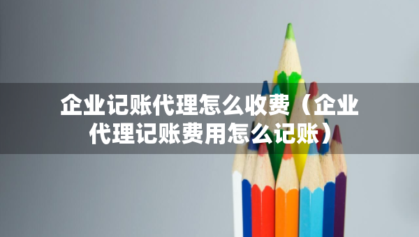 企業(yè)記賬代理怎么收費(fèi)（企業(yè)代理記賬費(fèi)用怎么記賬）
