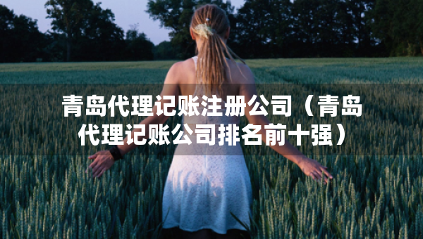 青島代理記賬注冊公司（青島代理記賬公司排名前十強）