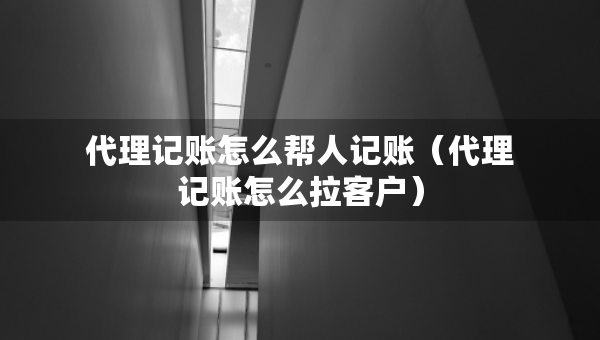 代理記賬怎么幫人記賬（代理記賬怎么拉客戶）