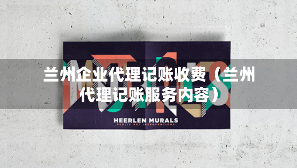 蘭州企業(yè)代理記賬收費（蘭州代理記賬服務(wù)內(nèi)容）