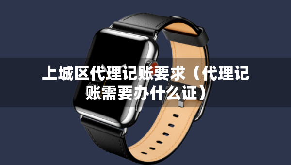 上城區(qū)代理記賬要求（代理記賬需要辦什么證）