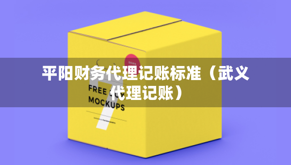 平陽財務(wù)代理記賬標(biāo)準(zhǔn)（武義代理記賬）