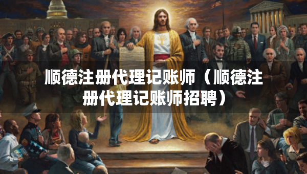 順德注冊(cè)代理記賬師（順德注冊(cè)代理記賬師招聘）