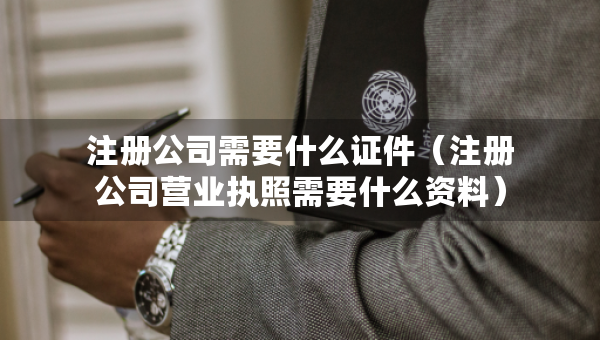 注冊公司需要什么證件（注冊公司營業(yè)執(zhí)照需要什么資料）