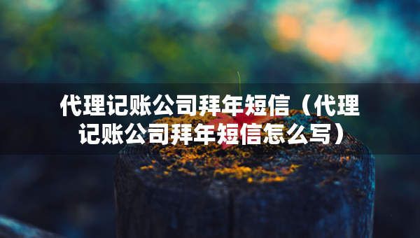 代理記賬公司拜年短信（代理記賬公司拜年短信怎么寫）