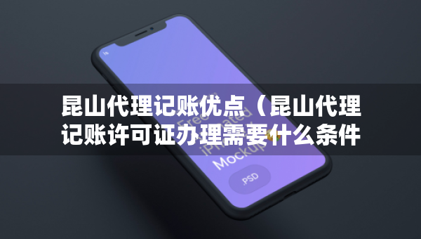 昆山代理記賬優(yōu)點(diǎn)（昆山代理記賬許可證辦理需要什么條件）
