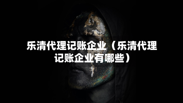 樂清代理記賬企業(yè)（樂清代理記賬企業(yè)有哪些）