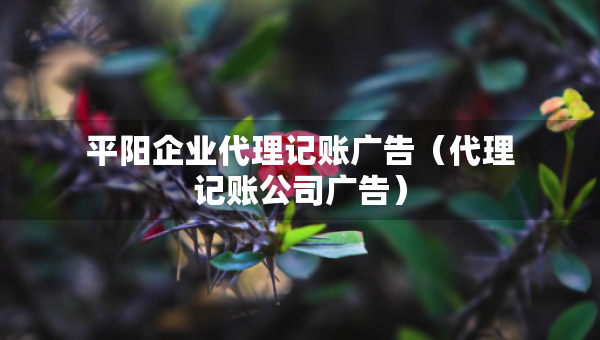 平陽(yáng)企業(yè)代理記賬廣告（代理記賬公司廣告）