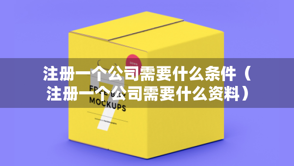 注冊一個公司需要什么條件（注冊一個公司需要什么資料）