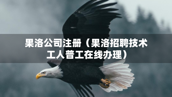 果洛公司注冊(cè)（果洛招聘技術(shù)工人普工在線辦理）