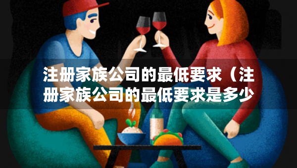 注冊(cè)家族公司的最低要求（注冊(cè)家族公司的最低要求是多少）
