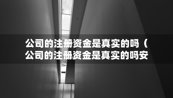 公司的注冊(cè)資金是真實(shí)的嗎（公司的注冊(cè)資金是真實(shí)的嗎安全嗎）