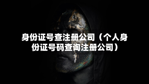 身份證號查注冊公司（個人身份證號碼查詢注冊公司）