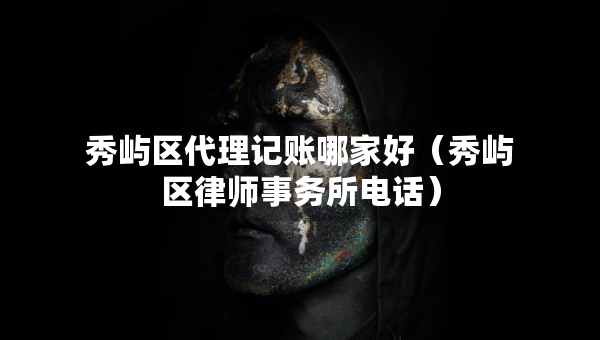 秀嶼區(qū)代理記賬哪家好（秀嶼區(qū)律師事務(wù)所電話）