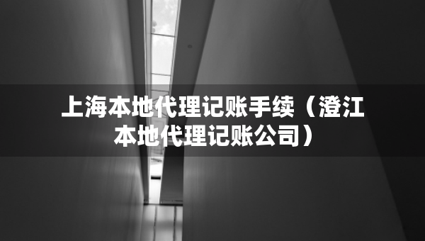 上海本地代理記賬手續(xù)（澄江本地代理記賬公司）