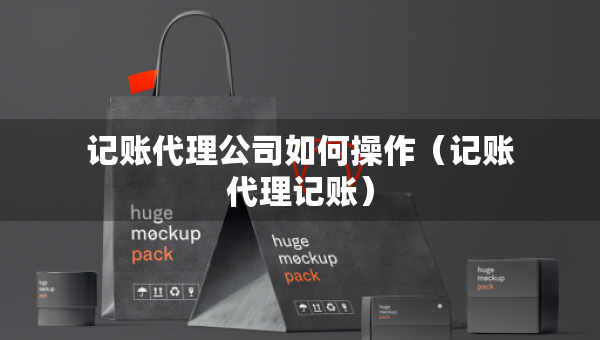 記賬代理公司如何操作（記賬代理記賬）