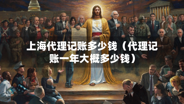 上海代理記賬多少錢（代理記賬一年大概多少錢）