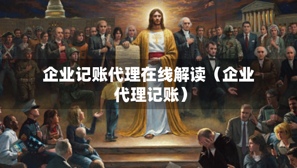 企業(yè)記賬代理在線解讀（企業(yè) 代理記賬）