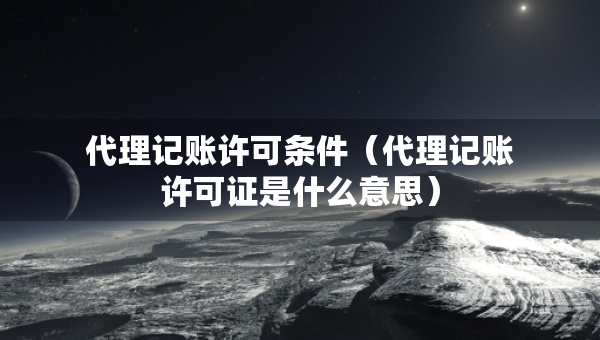 代理記賬許可條件（代理記賬許可證是什么意思）