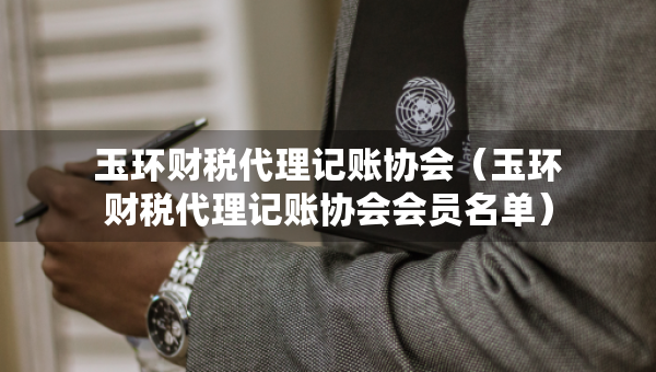 玉環(huán)財(cái)稅代理記賬協(xié)會(huì)（玉環(huán)財(cái)稅代理記賬協(xié)會(huì)會(huì)員名單）