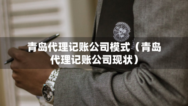 青島代理記賬公司模式（青島代理記賬公司現(xiàn)狀）