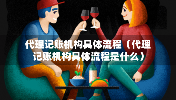 代理記賬機構(gòu)具體流程（代理記賬機構(gòu)具體流程是什么）