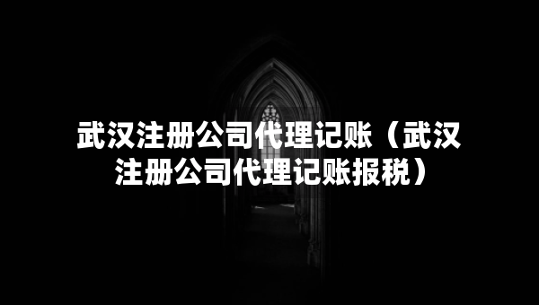 武漢注冊公司代理記賬（武漢注冊公司代理記賬報稅）