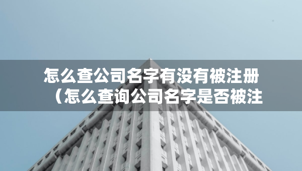 怎么查公司名字有沒(méi)有被注冊(cè)（怎么查詢(xún)公司名字是否被注冊(cè)了沒(méi)有）