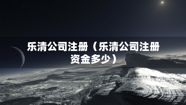 樂清公司注冊（樂清公司注冊資金多少）