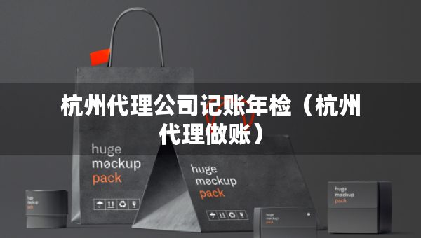 杭州代理公司記賬年檢（杭州代理做賬）