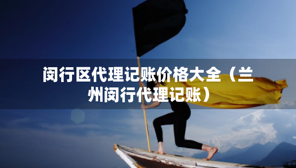 閔行區(qū)代理記賬價(jià)格大全（蘭州閔行代理記賬）