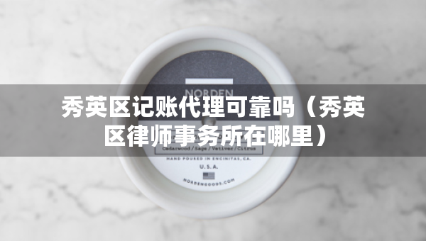 秀英區(qū)記賬代理可靠嗎（秀英區(qū)律師事務(wù)所在哪里）