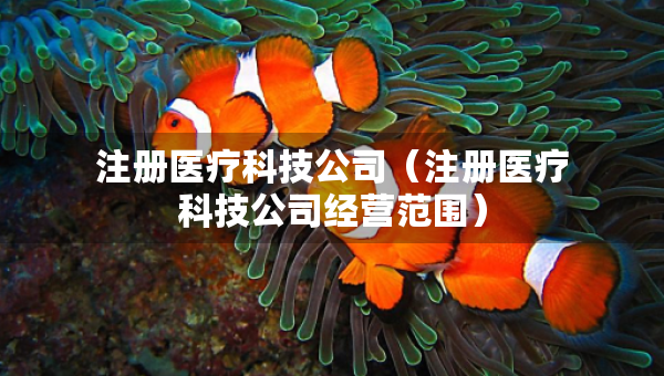 注冊(cè)醫(yī)療科技公司（注冊(cè)醫(yī)療科技公司經(jīng)營(yíng)范圍）