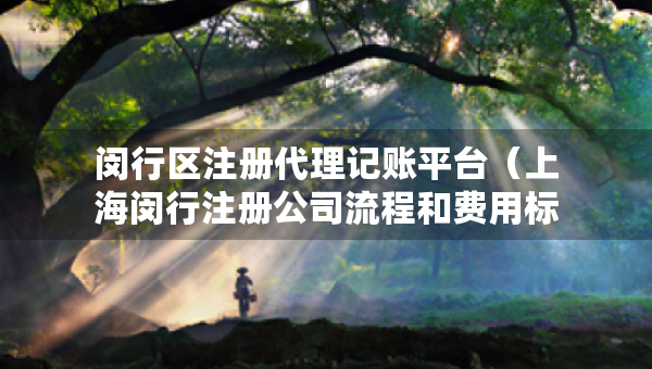 閔行區(qū)注冊(cè)代理記賬平臺(tái)（上海閔行注冊(cè)公司流程和費(fèi)用標(biāo)準(zhǔn)）
