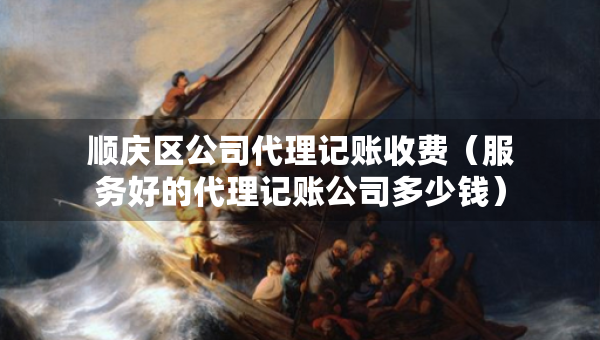 順慶區(qū)公司代理記賬收費（服務(wù)好的代理記賬公司多少錢）