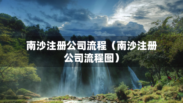 南沙注冊(cè)公司流程（南沙注冊(cè)公司流程圖）