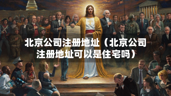 北京公司注冊(cè)地址（北京公司注冊(cè)地址可以是住宅嗎）