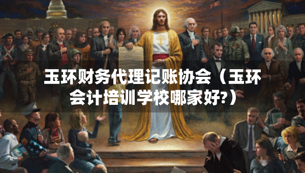 玉環(huán)財(cái)務(wù)代理記賬協(xié)會(huì)（玉環(huán)會(huì)計(jì)培訓(xùn)學(xué)校哪家好?）