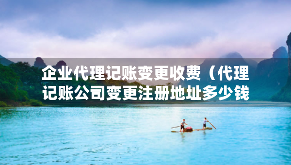 企業(yè)代理記賬變更收費(fèi)（代理記賬公司變更注冊地址多少錢）