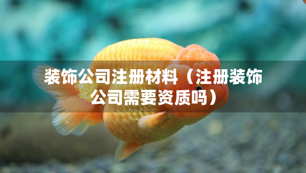 裝飾公司注冊(cè)材料（注冊(cè)裝飾公司需要資質(zhì)嗎）