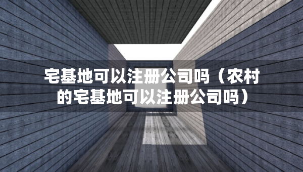宅基地可以注冊(cè)公司嗎（農(nóng)村的宅基地可以注冊(cè)公司嗎）