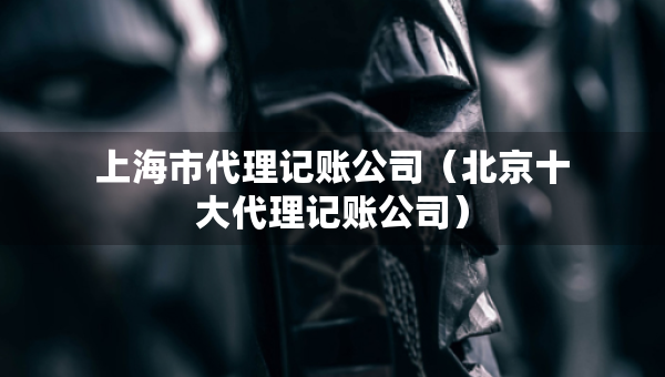 上海市代理記賬公司（北京十大代理記賬公司）