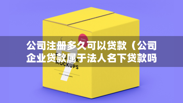 公司注冊多久可以貸款（公司企業(yè)貸款屬于法人名下貸款嗎）